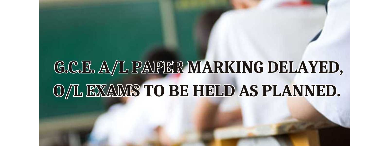 G.C.E. A/L paper marking delayed, O/L Exams to be held as planned.